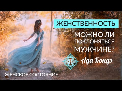 Видео: ЖЕНСТВЕННОСТЬ. Можно ли поклоняться мужчине? Женское состояние. Ада Кондэ