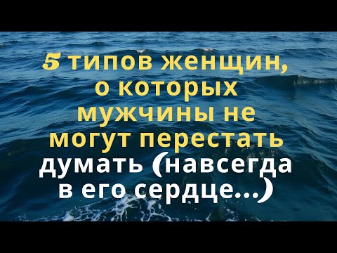 Видео: 5 типов женщин, о которых мужчины не могут перестать думать (навсегда в его сердце...)
