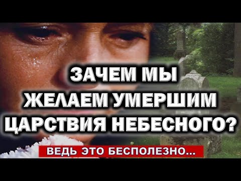 Видео: Зачем мы желаем умершим Царствия Небесного? Ведь это бесполезно...