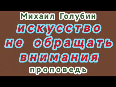 Видео: ИСКУССТВО НЕ ОБРАЩАТЬ ВНИМАНИЯ (Михаил Голубин, проповедь).