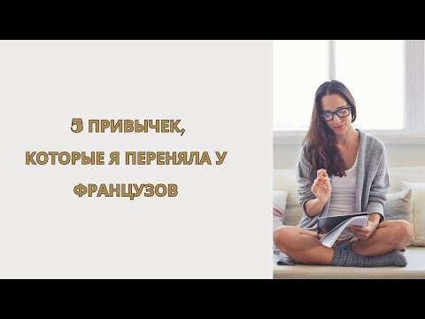 Видео: 5 привычек, которые я переняла у французов, и как они изменили мою жизнь