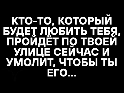 Видео: КТО-ТО, КОТОРЫЙ БУДЕТ ЛЮБИТЬ ТЕБЯ, ПРОЙДЁТ ПО ТВОЕЙ УЛИЦЕ СЕЙЧАС И УМОЛИТ, ЧТОБЫ ТЫ ЕГО...