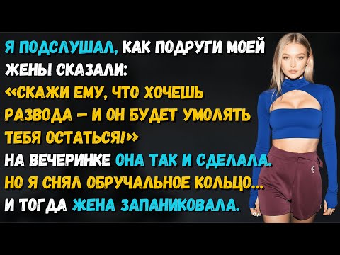 Видео: Я услышал, как подруги жены сказали «Скажи про развод, он будет умолять тебя». Но умолял не я, а она