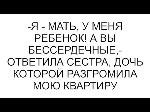 Видео: -Я - мать, у меня ребенок! А вы бессердечные,- ответила сестра, дочь которой разгромила мою квартиру