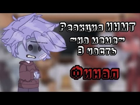 Видео: Реакция ИНМТ💗~на меме~💗(3 часть-финал)