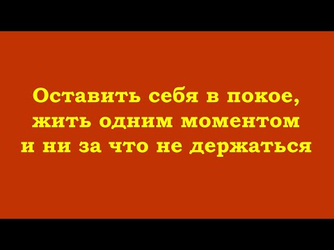 Видео: Оставить себя в покое, жить одним моментом и ни за что не держаться