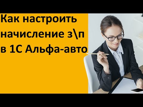 Видео: Как настроить начисление заработной платы в 1С Альфа-авто 6
