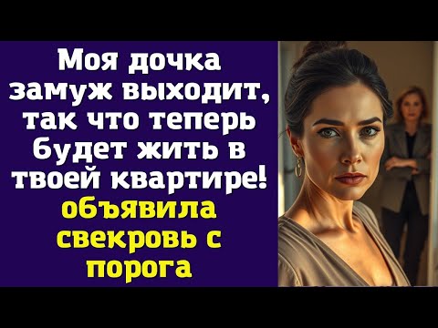 Видео: Моя дочка замуж выходит, так что теперь будет жить в твоей квартире! — объявила свекровь с порога.