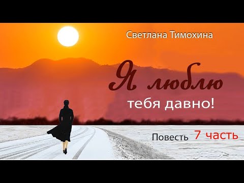 Видео: Повесть и стихотворение Светланы Тимохиной "Я люблю тебя давно!" Часть седьмая. Читает автор.