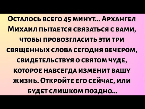 Видео: Осталось всего 45 минут. Архангел Михаил пытается связаться с вами, чтобы передать эти три священных