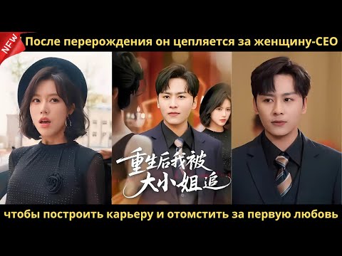 Видео: После перерождения он цепляется за женщину-CEO, чтобы построить карьеру и отомстить за первую любовь