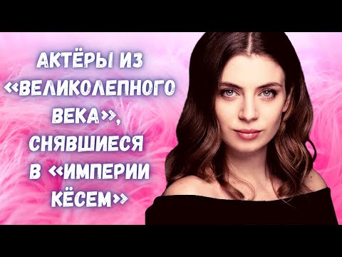 Видео: 8 актёров из «Великолепного века», снявшиеся в «Империи Кёсем»