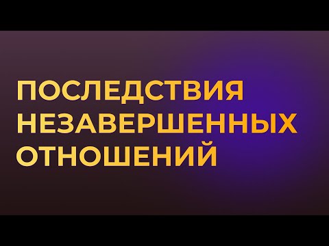 Видео: ПОСЛЕДСТВИЯ НЕЗАВЕРШЕННЫХ ОТНОШЕНИЙ