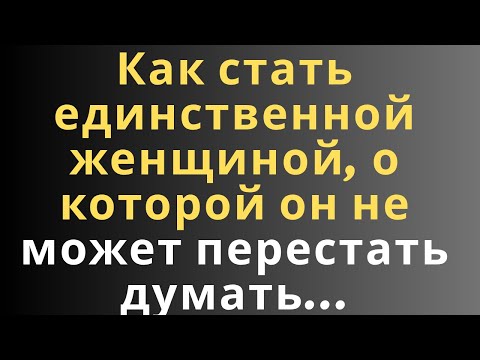 Видео: Как стать единственной женщиной, о которой он не может перестать думать...