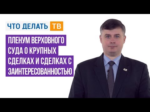 Видео: Пленум Верховного Суда о крупных сделках и сделках с заинтересованностью