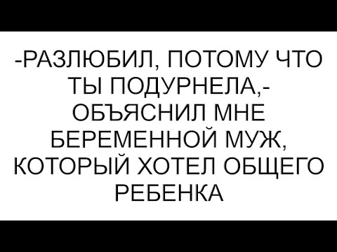 Видео: -Разлюбил, потому что ты подурнела,- объяснил мне беременной муж, который хотел общего ребенка