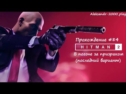 Видео: Прохождение: "HITMAN 2" #84. В погоне за призраком (последний вариант)