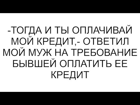 Видео: -Тогда и ты оплачивай мой кредит,- ответил мой муж на требование бывшей оплатить ее кредит