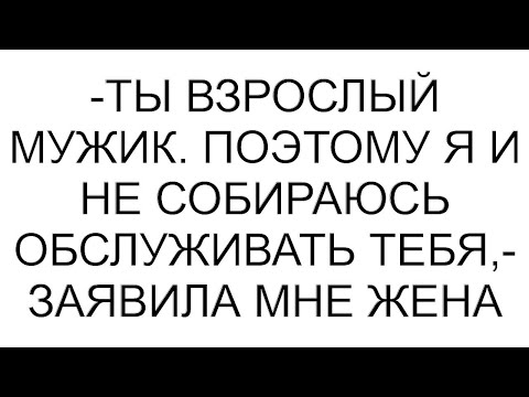 Видео: -Ты взрослый мужик. Поэтому я и не собираюсь обслуживать тебя,- заявила мне жена