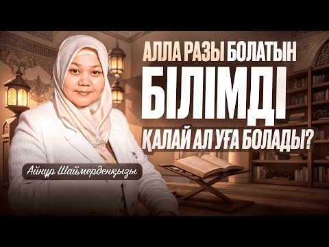 Видео: Алла разы болатындай білімді қалай алуға болады? | Айнұр Шаймерденқызы