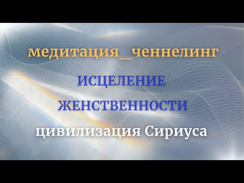 Видео: ИСЦЕЛЕНИЕ ЖЕНСТВЕННОСТИ.Медитация ченнелинг. Цивилизация Сириуса