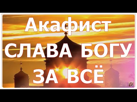 Видео: Акафист "Слава Богу за всё"  Во исцеление души и тела
