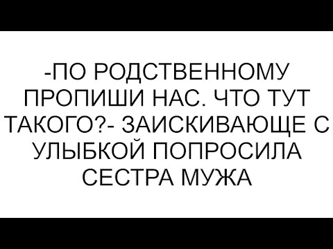 Видео: -По родственному пропиши нас. Что тут такого?- заискивающе с улыбкой попросила сестра мужа