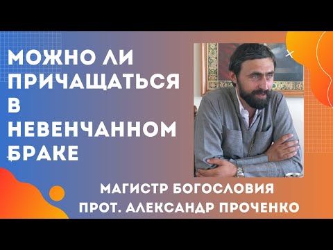 Видео: МОЖНО ЛИ ПРИЧАЩАТЬСЯ В НЕВЕНЧАННОМ БРАКЕ? Прот. А. Проченко и Фатеева Елена