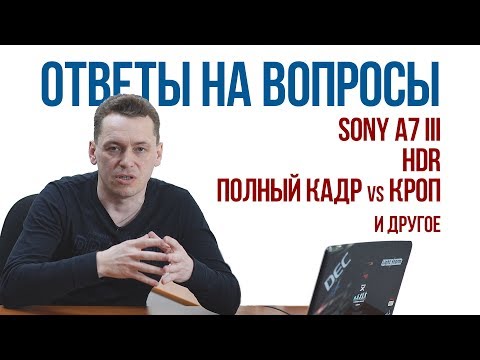 Видео: Ответы на вопросы. Sony A7 III, HDR, полный кадр vs кроп и многое другое.