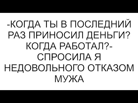 Видео: -Когда ты в последний раз приносил деньги? Когда работал?- спросила я недовольного отказом мужа