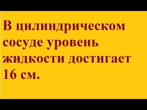 Видео: В цилиндрическом сосуде уровень жидкости достигает 16 см