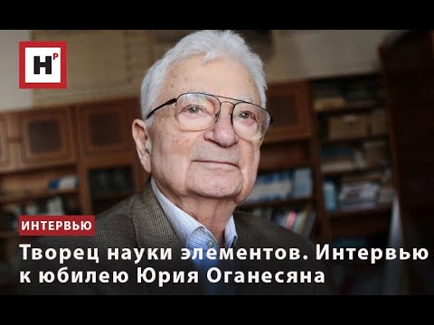 Видео: ТВОРЕЦ НАУКИ ЭЛЕМЕНТОВ. ИНТЕРВЬЮ К ЮБИЛЕЮ ЮРИЯ ОГАНЕСЯНА