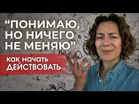 Видео: Как начать действовать если: все понимаю, но ничего не меняю