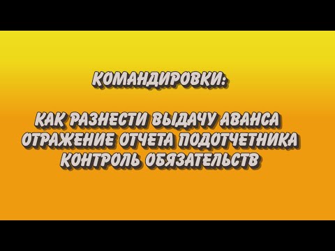 Видео: Как разнести командировки и принять обязательства правильно