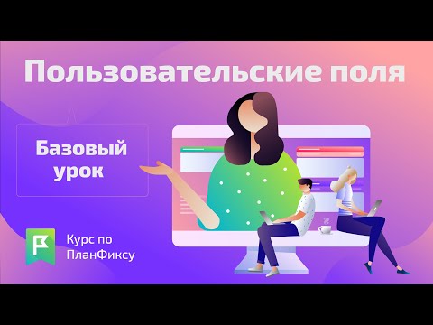 Видео: Пользовательские поля (1/1) | Видеокурс по Planfix