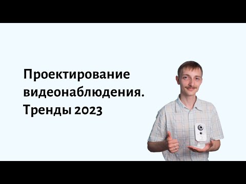 Видео: Проектирование видеонаблюдения. Тренды 2023