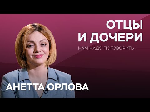 Видео: Об отношениях отцов и дочерей // Нам надо поговорить с Анеттой Орловой