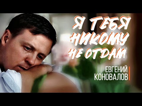 Видео: Я тебя никому не отдам - (ПЕСНЯ О ЛЮБВИ) - Евгений КОНОВАЛОВ