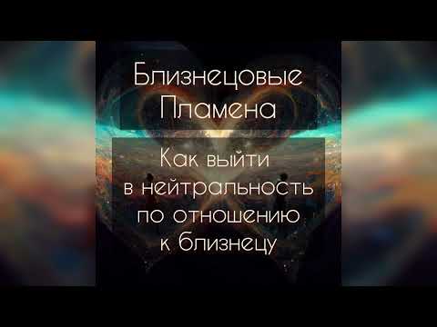 Видео: Близнецовые пламена. Как выйти в нейтральностьь по отношению к близнецу?