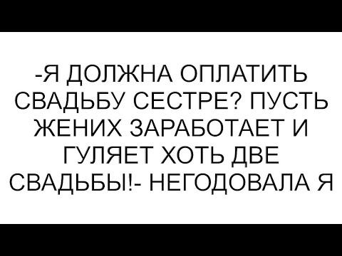 Видео: -Я должна оплатить свадьбу сестре? Пусть жених заработает и гуляет хоть две свадьбы!- негодовала я
