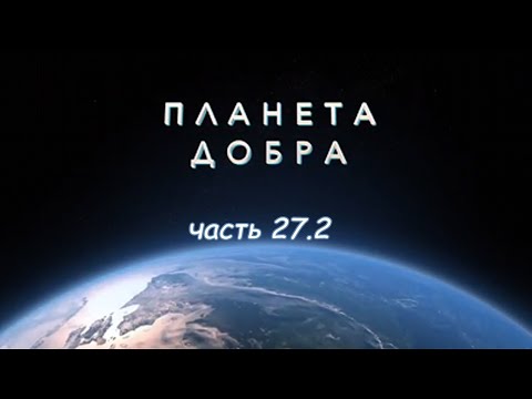 Видео: ПЛАНЕТА ДОБРА (часть 27.2)