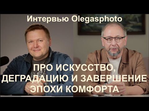 Видео: ПРО ИСКУССТВО, ДЕГРАДАЦИЮ И ЗАВЕРШЕНИЕ ЭПОХИ КОМФОРТА. Интервью для Olegasphoto.