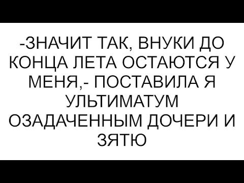 Видео: -Значит так, внуки до конца лета остаются у меня,- поставила я ультиматум озадаченным дочери и зятю