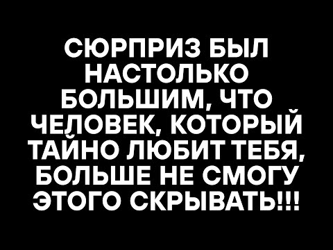 Видео: СЮРПРИЗ БЫЛ НАСТОЛЬКО БОЛЬШИМ, ЧТО ЧЕЛОВЕК, КОТОРЫЙ ТАЙНО ЛЮБИТ ТЕБЯ, БОЛЬШЕ НЕ СМОГУ ЭТОГО СКРЫВАТЬ