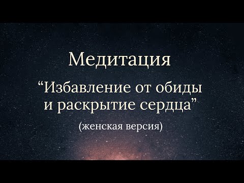Видео: Медитация - Избавление от обиды и раскрытие сердца (женская версия)