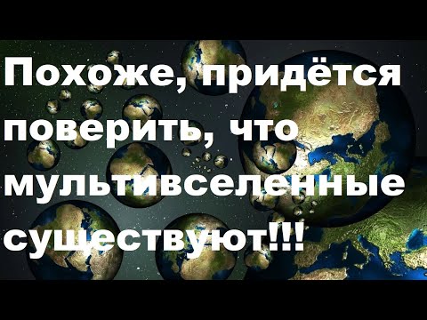 Видео: Похоже, придётся поверить, что Мультивселенные существуют!!!