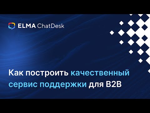 Видео: Как построить качественный сервис поддержки для B2B | Вебинар ELMA ChatDesk