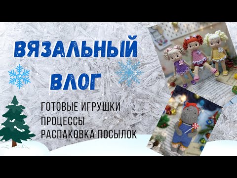 Видео: ВЯЗАЛЬНЫЙ ВЛОГ/ готовые игрушки/ процессы/ распаковка посылок