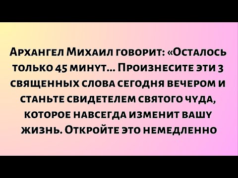 Видео: Архангел Михаил говорит: «Осталось только 45 минут... Произнеси эти 3 священных слова сегодня...