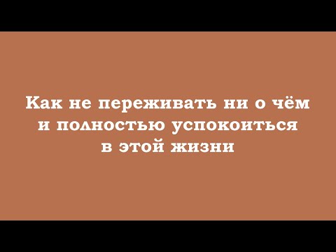 Видео: Как не переживать ни о чём и полностью успокоиться в этой жизни